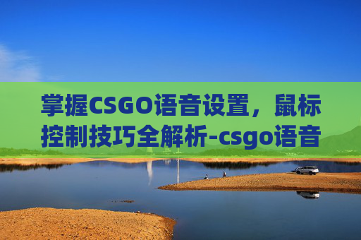 掌握CSGO语音设置,鼠标控制技巧全解析-csgo语音如何设置鼠标灵敏度 掌握CSGO语音设置,鼠标控制技巧全解析-csgo语音如何设置鼠标灵敏度