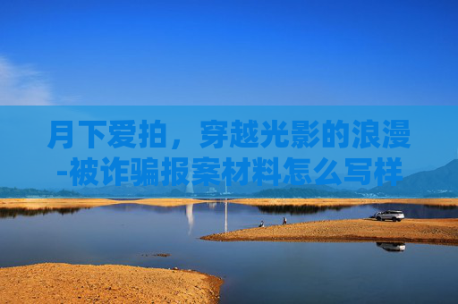 月下爱拍,穿越光影的浪漫-被诈骗报案材料怎么写样本 月下爱拍,穿越光影的浪漫-被诈骗报案材料怎么写样本