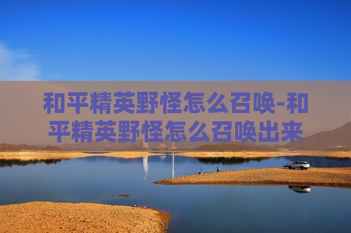 和平精英野怪怎么召唤-和平精英野怪怎么召唤出来 和平精英野怪怎么召唤-和平精英野怪怎么召唤出来