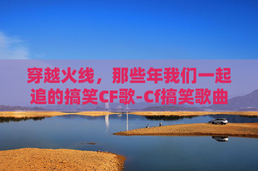 穿越火线，那些年我们一起追的搞笑CF歌-Cf搞笑歌曲