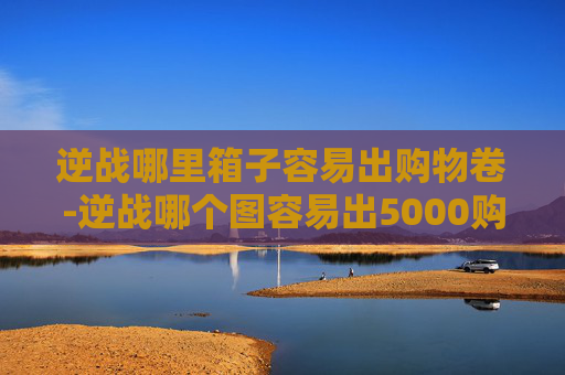 逆战哪里箱子容易出购物卷-逆战哪个图容易出5000购物券