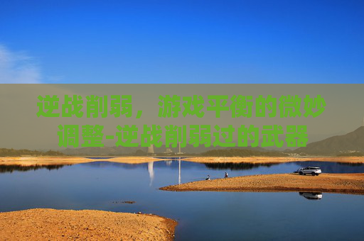 逆战削弱,游戏平衡的微妙调整-逆战削弱过的武器 逆战削弱,游戏平衡的微妙调整-逆战削弱过的武器