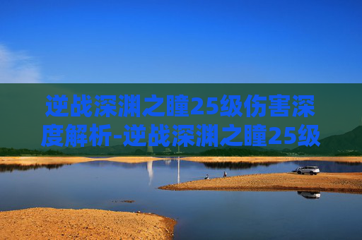 逆战深渊之瞳25级伤害深度解析-逆战深渊之瞳25级伤害多少 逆战深渊之瞳25级伤害深度解析-逆战深渊之瞳25级伤害多少