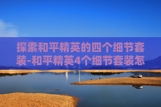 探索和平精英的四个细节套装-和平精英4个细节套装怎么获得 探索和平精英的四个细节套装-和平精英4个细节套装怎么获得
