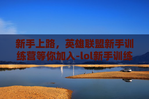 新手上路，英雄联盟新手训练营等你加入-lol新手训练营在哪里