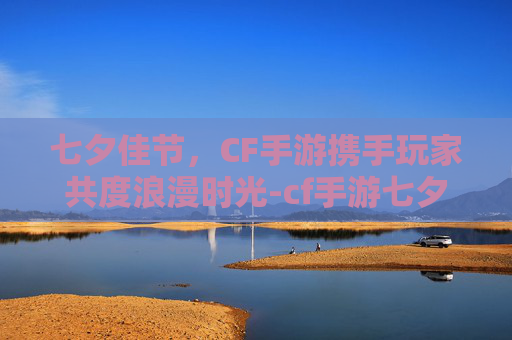 七夕佳节，CF手游携手玩家共度浪漫时光-cf手游七夕充值活动在哪