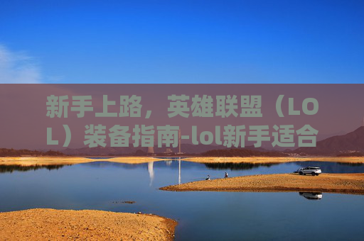 新手上路,英雄联盟(LOL)装备指南-lol新手适合玩什么英雄 新手上路,英雄联盟(LOL)装备指南-lol新手适合玩什么英雄
