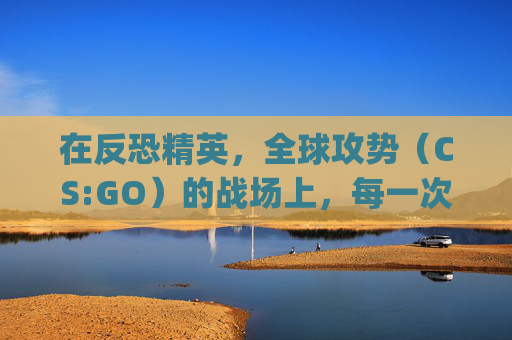 在反恐精英,全球攻势(CS:GO)的战场上,每一次胜利都伴随着结束的伤感-csgo结尾音乐 在反恐精英,全球攻势(CS:GO)的战场上,每一次胜利都伴随着结束的伤感-csgo结尾音乐