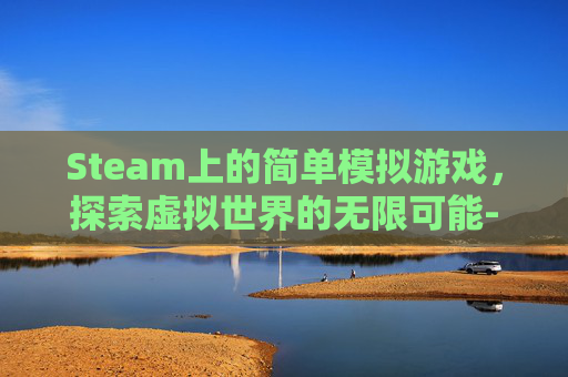 Steam上的简单模拟游戏,探索虚拟世界的无限可能-steam简单模拟游戏 Steam上的简单模拟游戏,探索虚拟世界的无限可能-steam简单模拟游戏