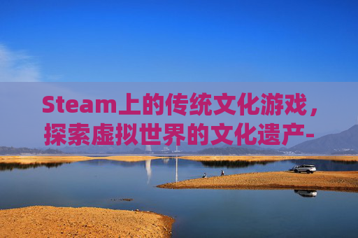 Steam上的传统文化游戏，探索虚拟世界的文化遗产-传统文化中的STEAM