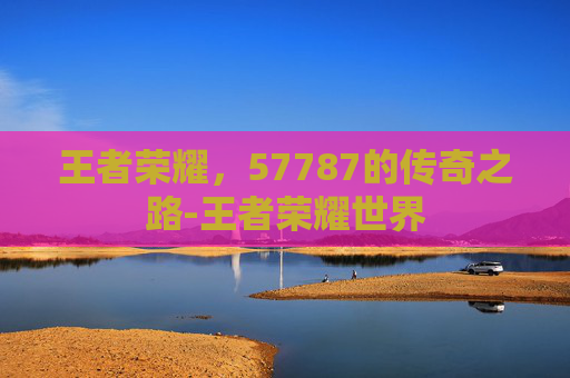 王者荣耀，57787的传奇之路-王者荣耀世界
