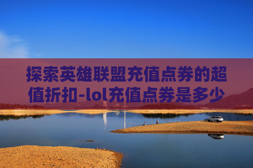 探索英雄联盟充值点券的超值折扣-lol充值点券是多少折的 探索英雄联盟充值点券的超值折扣-lol充值点券是多少折的