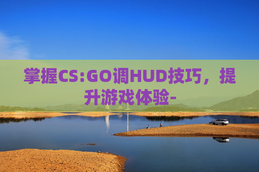 掌握CS:GO调HUD技巧，提升游戏体验-