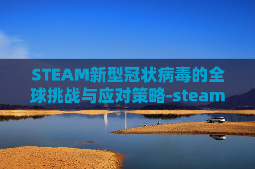 STEAM新型冠状病毒的全球挑战与应对策略-steam上有个游戏叫新型什么甲 STEAM新型冠状病毒的全球挑战与应对策略-steam上有个游戏叫新型什么甲