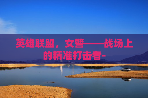 英雄联盟，女警——战场上的精准打击者-