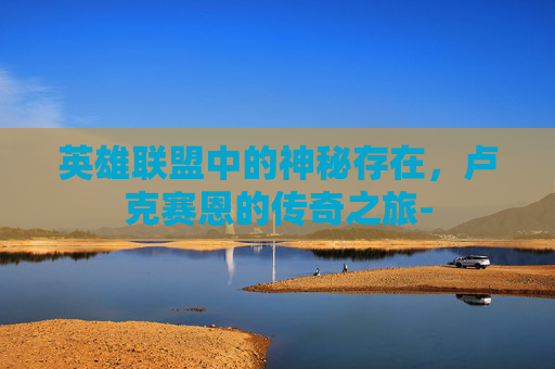 英雄联盟中的神秘存在,卢克赛恩的传奇之旅- 英雄联盟中的神秘存在,卢克赛恩的传奇之旅-