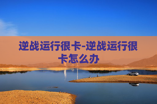 逆战运行很卡-逆战运行很卡怎么办