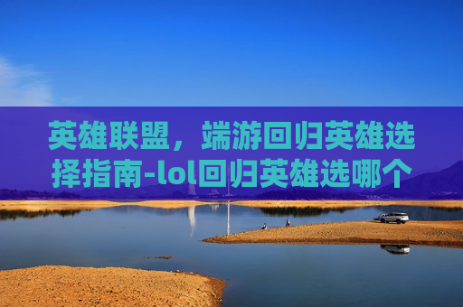 英雄联盟,端游回归英雄选择指南-lol回归英雄选哪个 英雄联盟,端游回归英雄选择指南-lol回归英雄选哪个