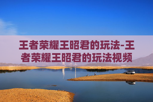 王者荣耀王昭君的玩法-王者荣耀王昭君的玩法视频