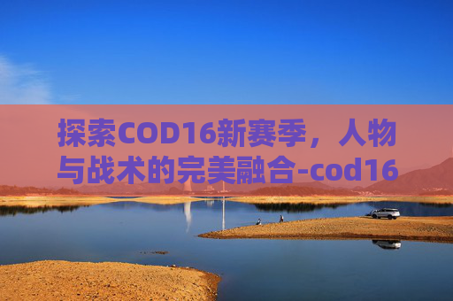 探索COD16新赛季，人物与战术的完美融合-cod16新角色
