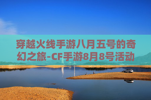 穿越火线手游八月五号的奇幻之旅-CF手游8月8号活动
