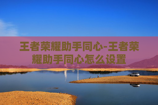 王者荣耀助手同心-王者荣耀助手同心怎么设置 王者荣耀助手同心-王者荣耀助手同心怎么设置