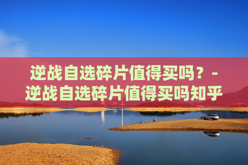 逆战自选碎片值得买吗？-逆战自选碎片值得买吗知乎
