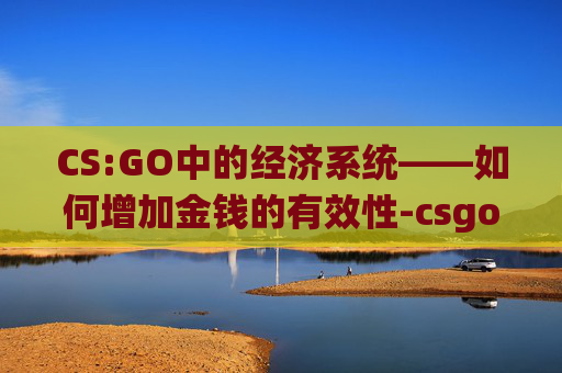 CS:GO中的经济系统——如何增加金钱的有效性-csgo2加钱指令 CS:GO中的经济系统——如何增加金钱的有效性-csgo2加钱指令
