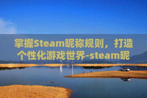 掌握Steam昵称规则,打造个性化游戏世界-steam昵称怎么起才合格 掌握Steam昵称规则,打造个性化游戏世界-steam昵称怎么起才合格