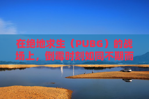 在绝地求生(PUBG)的战场上,倒霉时刻如同不期而遇的暴风雨,让人措手不及。这些时刻往往发生在玩家最需要冷静和智慧的时刻,它们考验着玩家的心理承受能力和应变能力。-PUBG倒地r 在绝地求生(PUBG)的战场上,倒霉时刻如同不期而遇的暴风雨,让人措手不及。这些时刻往往发生在玩家最需要冷静和智慧的时刻,它们考验着玩家的心理承受能力和应变能力。-PUBG倒地r