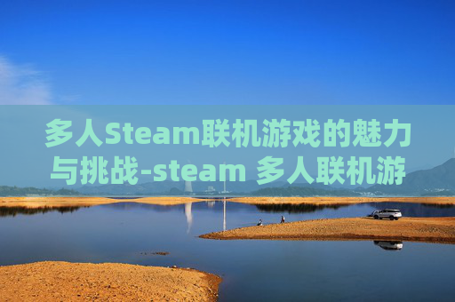 多人Steam联机游戏的魅力与挑战-steam 多人联机游戏 多人Steam联机游戏的魅力与挑战-steam 多人联机游戏