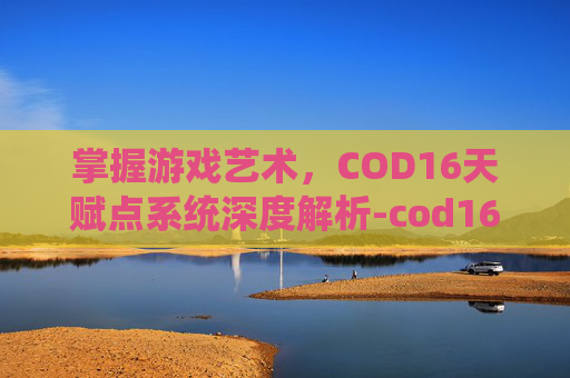 掌握游戏艺术,COD16天赋点系统深度解析-cod16怎么搭配技能 掌握游戏艺术,COD16天赋点系统深度解析-cod16怎么搭配技能