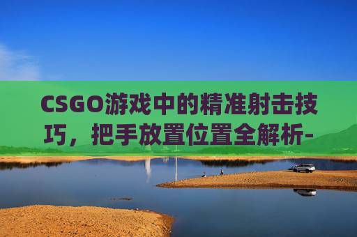 CSGO游戏中的精准射击技巧,把手放置位置全解析-打csgo把手放在哪里比较好 CSGO游戏中的精准射击技巧,把手放置位置全解析-打csgo把手放在哪里比较好