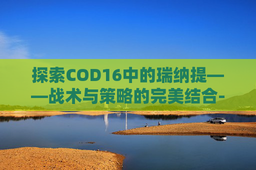 探索COD16中的瑞纳提——战术与策略的完美结合-天津格林国际幼儿园学费