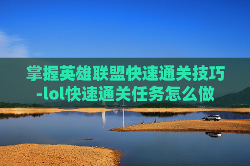 掌握英雄联盟快速通关技巧-lol快速通关任务怎么做 掌握英雄联盟快速通关技巧-lol快速通关任务怎么做