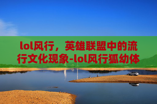 lol风行，英雄联盟中的流行文化现象-lol风行狐幼体属性