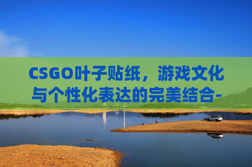 CSGO叶子贴纸,游戏文化与个性化表达的完美结合-CSgo贴纸 CSGO叶子贴纸,游戏文化与个性化表达的完美结合-CSgo贴纸