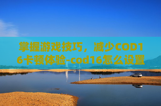 掌握游戏技巧,减少COD16卡顿体验-cod16怎么设置不掉帧 掌握游戏技巧,减少COD16卡顿体验-cod16怎么设置不掉帧