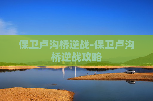 保卫卢沟桥逆战-保卫卢沟桥逆战攻略 保卫卢沟桥逆战-保卫卢沟桥逆战攻略