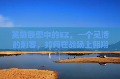 英雄联盟中的EZ,一个灵活的刺客,如何在战场上翱翔?-lol中ez是谁 英雄联盟中的EZ,一个灵活的刺客,如何在战场上翱翔?-lol中ez是谁