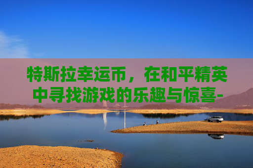 特斯拉幸运币,在和平精英中寻找游戏的乐趣与惊喜-和平精英特斯拉幸运币怎么获得 特斯拉幸运币,在和平精英中寻找游戏的乐趣与惊喜-和平精英特斯拉幸运币怎么获得