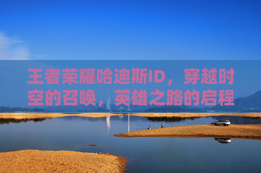 王者荣耀哈迪斯ID,穿越时空的召唤,英雄之路的启程-王者荣耀哈迪斯皮肤 王者荣耀哈迪斯ID,穿越时空的召唤,英雄之路的启程-王者荣耀哈迪斯皮肤