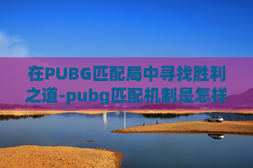在PUBG匹配局中寻找胜利之道-pubg匹配机制是怎样的 在PUBG匹配局中寻找胜利之道-pubg匹配机制是怎样的