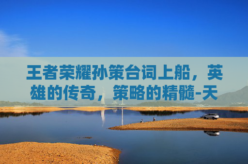 王者荣耀孙策台词上船,英雄的传奇,策略的精髓-天津格林国际幼儿园学费 王者荣耀孙策台词上船,英雄的传奇,策略的精髓-天津格林国际幼儿园学费