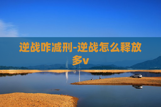 逆战咋减刑-逆战怎么释放多v 逆战咋减刑-逆战怎么释放多v