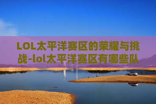 LOL太平洋赛区的荣耀与挑战-lol太平洋赛区有哪些队伍