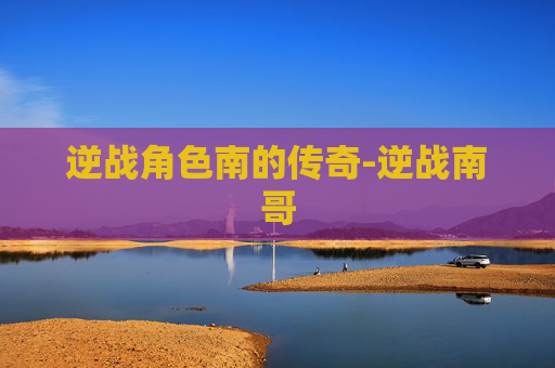 逆战角色南的传奇-逆战南哥 逆战角色南的传奇-逆战南哥