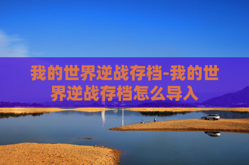 我的世界逆战存档-我的世界逆战存档怎么导入 我的世界逆战存档-我的世界逆战存档怎么导入