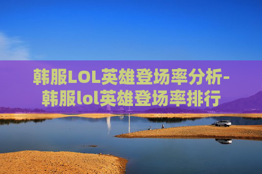 韩服LOL英雄登场率分析-韩服lol英雄登场率排行 韩服LOL英雄登场率分析-韩服lol英雄登场率排行