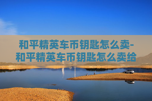 和平精英车币钥匙怎么卖-和平精英车币钥匙怎么卖给别人